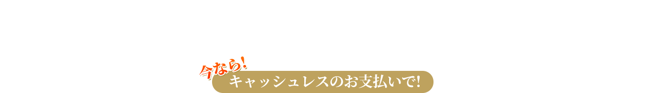 キャッシュレスのお支払いで!