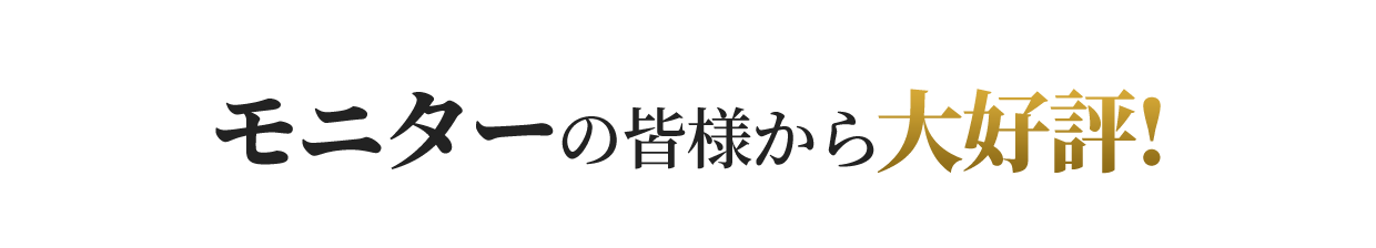 モニターの皆様から大好評!