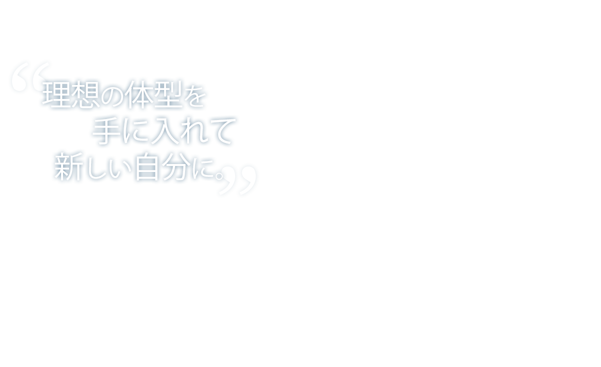 理想の体型を 手に入れて 新しい自分に。