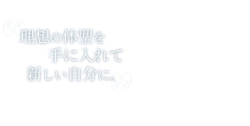 理想の体型を 手に入れて 新しい自分に。